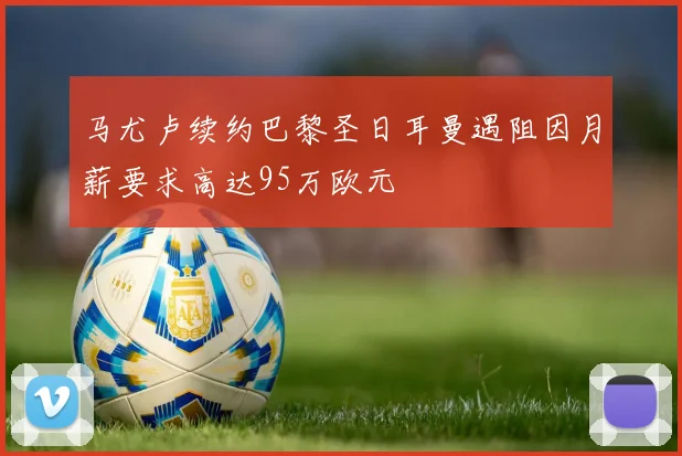 马尤卢续约巴黎圣日耳曼遇阻因月薪要求高达95万欧元