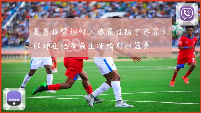 夏普称赞切特入选最佳防守阵容文班却在他面前上演精彩扣篮秀