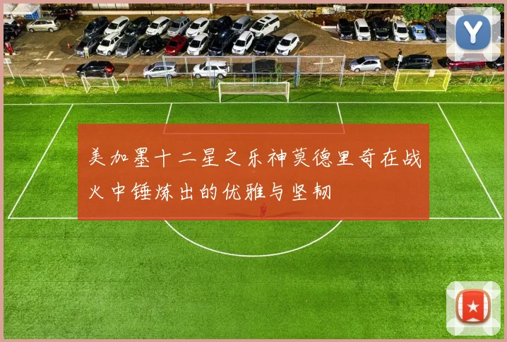 美加墨十二星之乐神莫德里奇在战火中锤炼出的优雅与坚韧