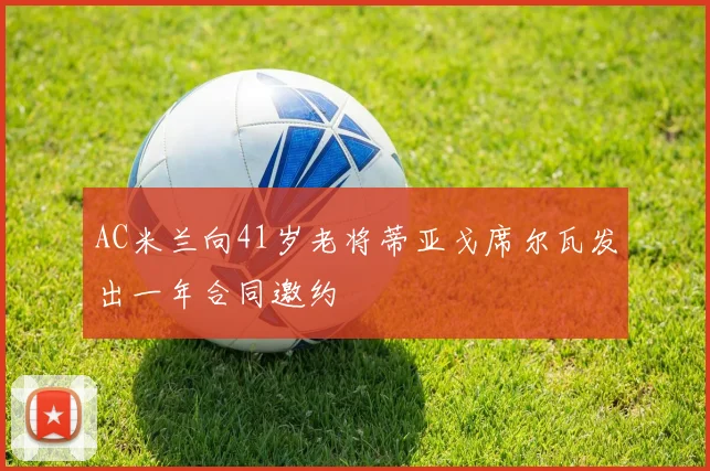 AC米兰向41岁老将蒂亚戈席尔瓦发出一年合同邀约