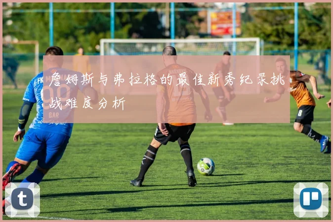 詹姆斯与弗拉格的最佳新秀纪录挑战难度分析