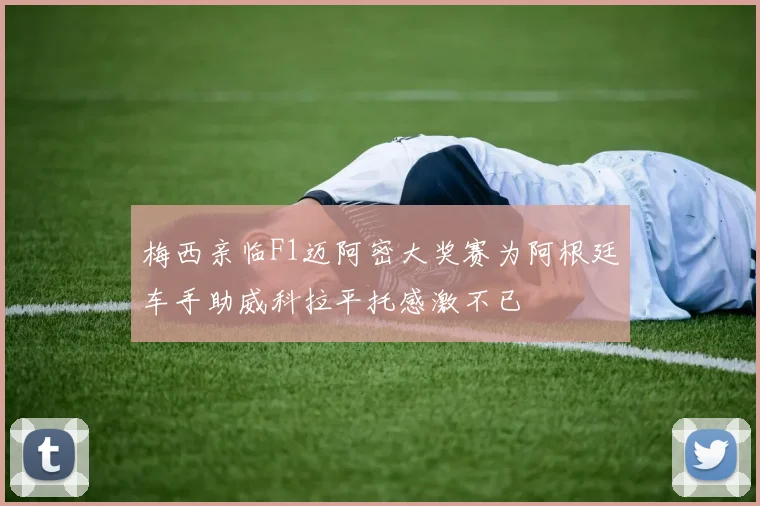 梅西亲临F1迈阿密大奖赛为阿根廷车手助威科拉平托感激不已