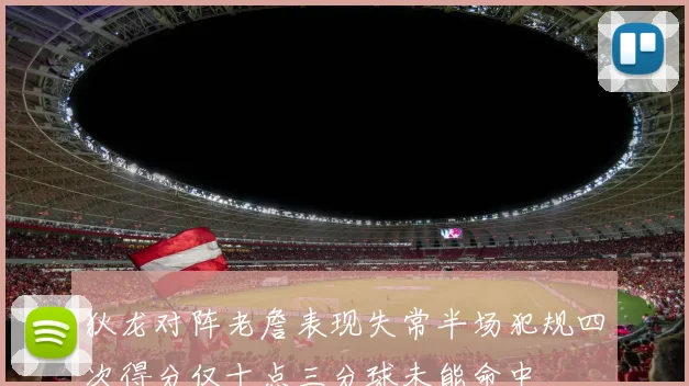 狄龙对阵老詹表现失常半场犯规四次得分仅十点三分球未能命中
