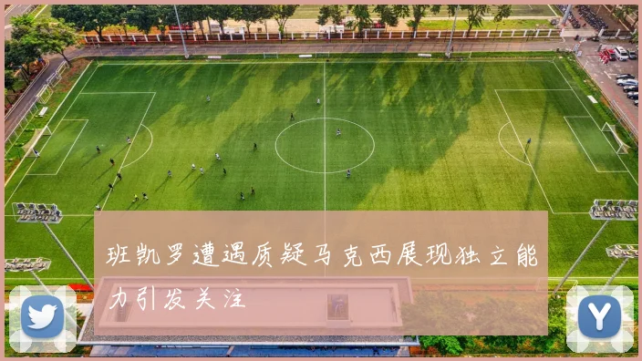 班凯罗遭遇质疑马克西展现独立能力引发关注