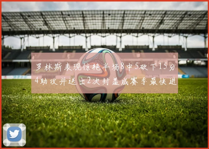 罗林斯表现惊艳半场8中5砍下15分4助攻并送出2次封盖成赛季最快进步球员