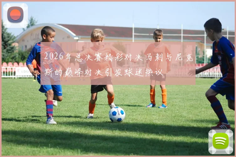2026年总决赛精彩对决马刺与尼克斯的巅峰对决引发球迷热议