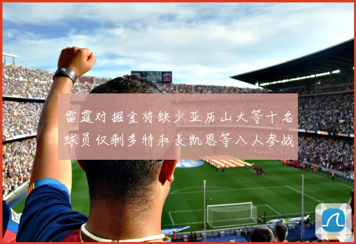 雷霆对掘金将缺少亚历山大等十名球员仅剩多特和麦凯恩等八人参战