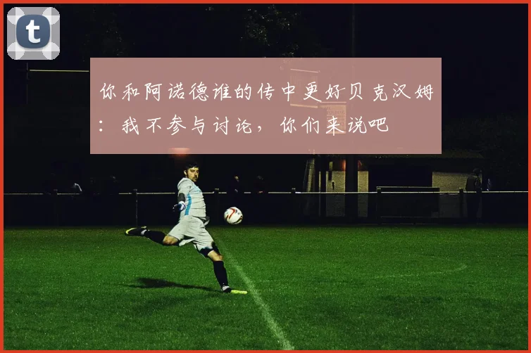 你和阿诺德谁的传中更好贝克汉姆：我不参与讨论，你们来说吧