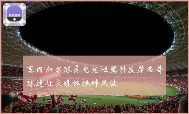 塞内加尔球员电话泄露引发摩洛哥球迷社交媒体挑衅风波
