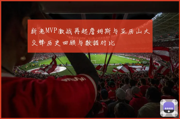 新老MVP激战再起詹姆斯与亚历山大交锋历史回顾与数据对比