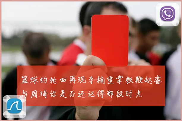 篮球的轮回再现李楠重掌教鞭赵睿与周琦你是否还记得那段时光