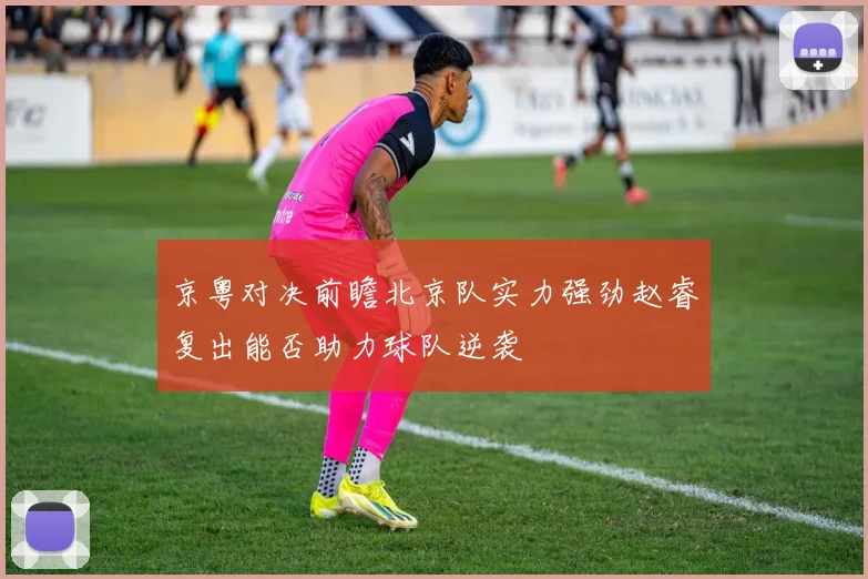 京粤对决前瞻北京队实力强劲赵睿复出能否助力球队逆袭
