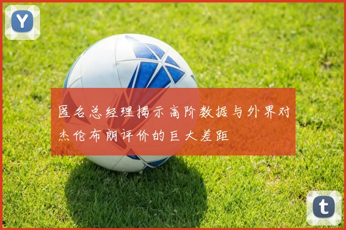 匿名总经理揭示高阶数据与外界对杰伦布朗评价的巨大差距