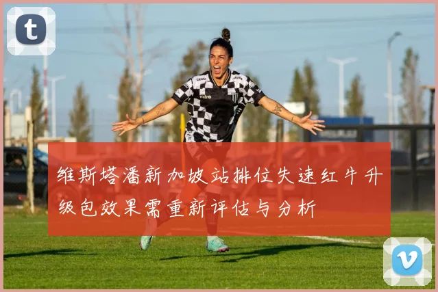 维斯塔潘新加坡站排位失速红牛升级包效果需重新评估与分析